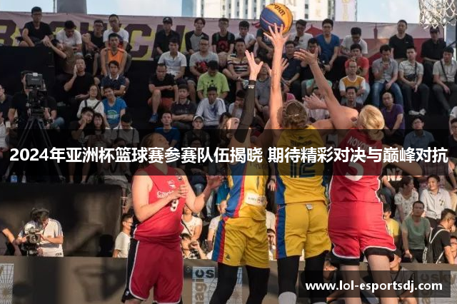 2024年亚洲杯篮球赛参赛队伍揭晓 期待精彩对决与巅峰对抗