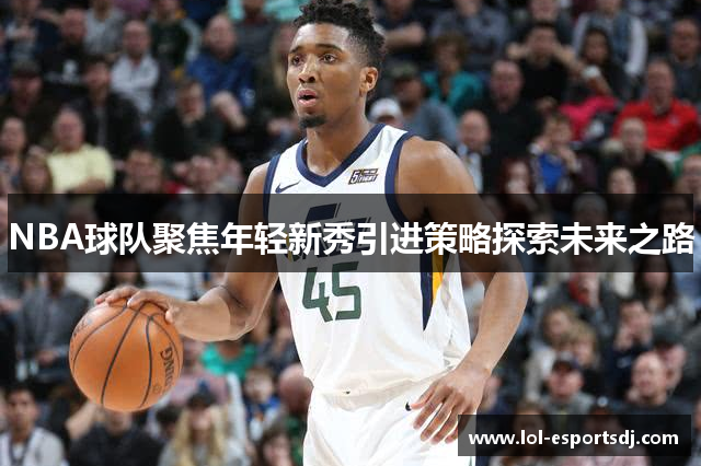 NBA球队聚焦年轻新秀引进策略探索未来之路