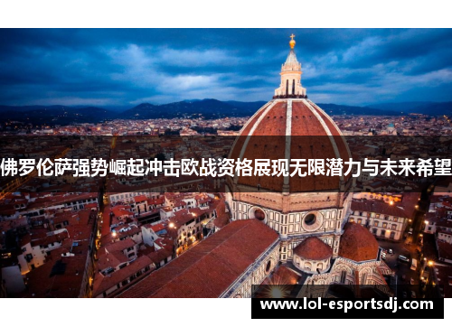 佛罗伦萨强势崛起冲击欧战资格展现无限潜力与未来希望