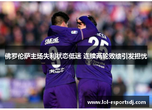 佛罗伦萨主场失利状态低迷 连续两轮败绩引发担忧