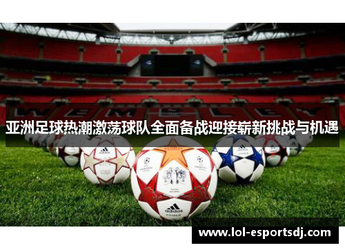 亚洲足球热潮激荡球队全面备战迎接崭新挑战与机遇