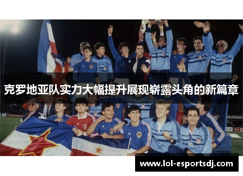 克罗地亚队实力大幅提升展现崭露头角的新篇章