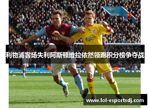 利物浦客场失利阿斯顿维拉依然领跑积分榜争夺战
