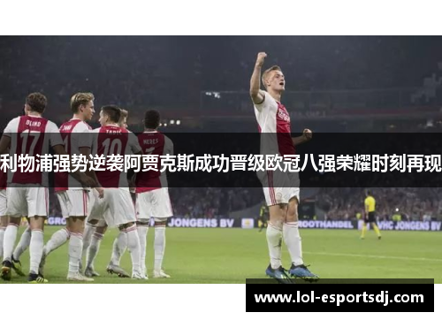 利物浦强势逆袭阿贾克斯成功晋级欧冠八强荣耀时刻再现