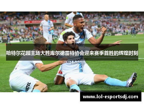 哈特尔花园主场大胜库尔德雷特协会迎来赛季首胜的辉煌时刻