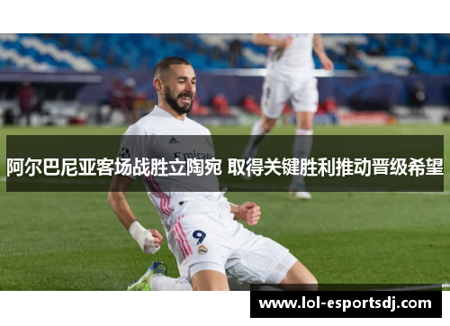 阿尔巴尼亚客场战胜立陶宛 取得关键胜利推动晋级希望