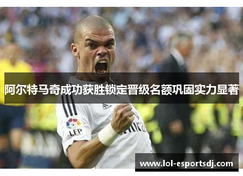 阿尔特马奇成功获胜锁定晋级名额巩固实力显著
