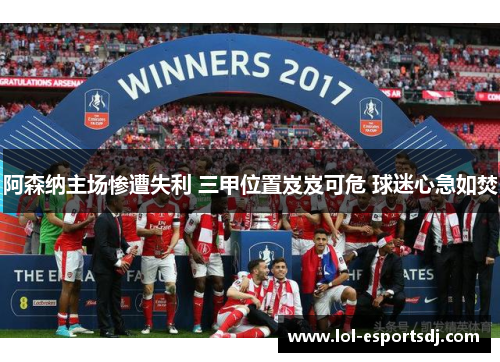 阿森纳主场惨遭失利 三甲位置岌岌可危 球迷心急如焚