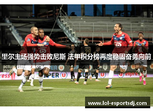 里尔主场强势击败尼斯 法甲积分榜再度稳固奋勇向前