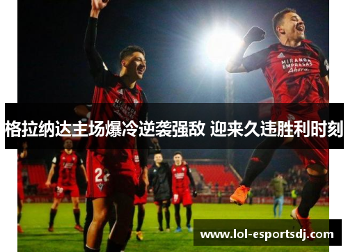 格拉纳达主场爆冷逆袭强敌 迎来久违胜利时刻