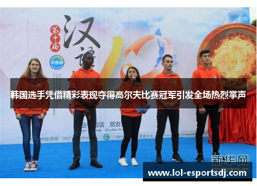 韩国选手凭借精彩表现夺得高尔夫比赛冠军引发全场热烈掌声