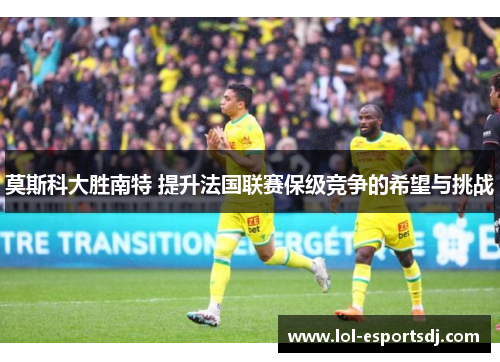 莫斯科大胜南特 提升法国联赛保级竞争的希望与挑战