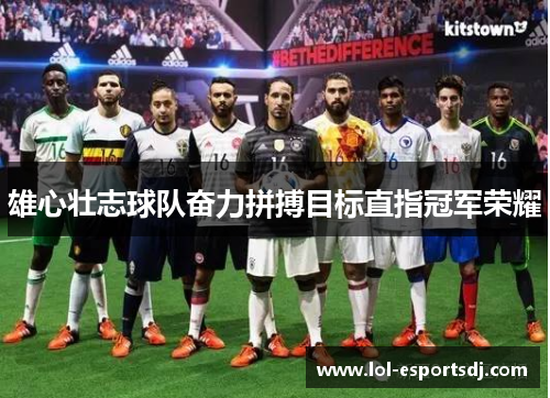 雄心壮志球队奋力拼搏目标直指冠军荣耀