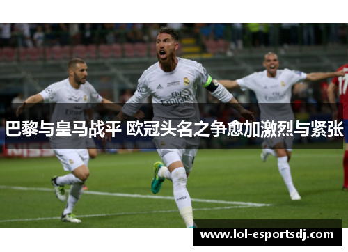 巴黎与皇马战平 欧冠头名之争愈加激烈与紧张