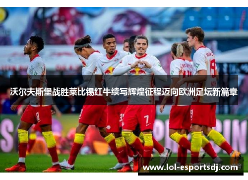 沃尔夫斯堡战胜莱比锡红牛续写辉煌征程迈向欧洲足坛新篇章