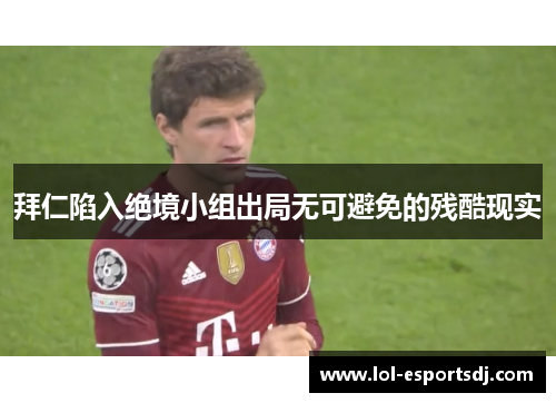 拜仁陷入绝境小组出局无可避免的残酷现实