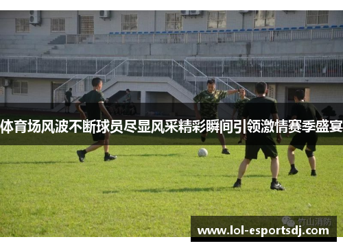 体育场风波不断球员尽显风采精彩瞬间引领激情赛季盛宴