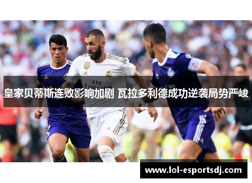 皇家贝蒂斯连败影响加剧 瓦拉多利德成功逆袭局势严峻