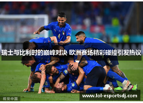瑞士与比利时的巅峰对决 欧洲赛场精彩碰撞引发热议