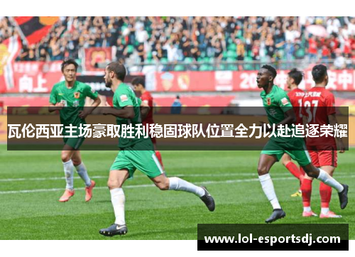 瓦伦西亚主场豪取胜利稳固球队位置全力以赴追逐荣耀