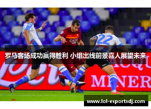 罗马客场成功赢得胜利 小组出线前景喜人展望未来