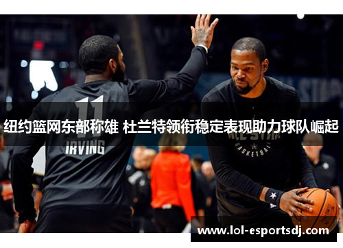 纽约篮网东部称雄 杜兰特领衔稳定表现助力球队崛起
