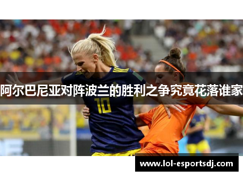 阿尔巴尼亚对阵波兰的胜利之争究竟花落谁家