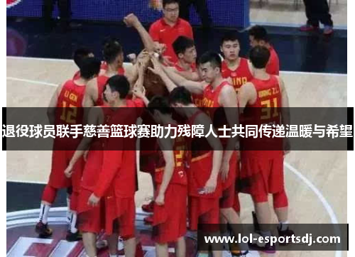 退役球员联手慈善篮球赛助力残障人士共同传递温暖与希望