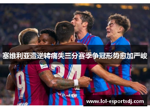 塞维利亚遭逆转痛失三分赛季争冠形势愈加严峻