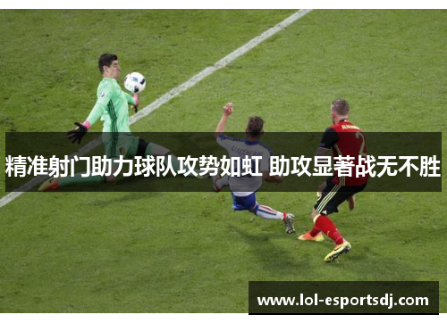 精准射门助力球队攻势如虹 助攻显著战无不胜