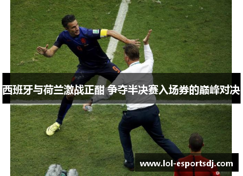西班牙与荷兰激战正酣 争夺半决赛入场券的巅峰对决