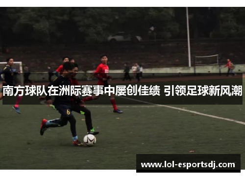 南方球队在洲际赛事中屡创佳绩 引领足球新风潮