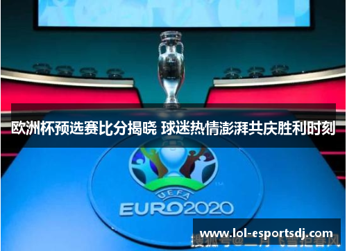 欧洲杯预选赛比分揭晓 球迷热情澎湃共庆胜利时刻