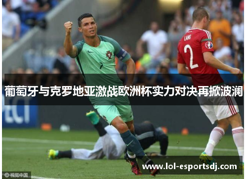 葡萄牙与克罗地亚激战欧洲杯实力对决再掀波澜