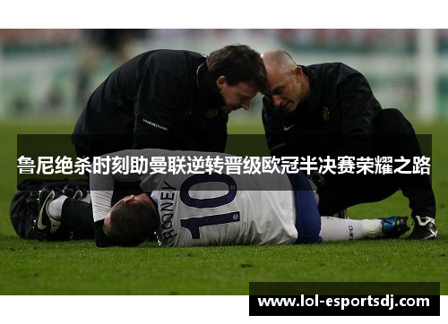 鲁尼绝杀时刻助曼联逆转晋级欧冠半决赛荣耀之路
