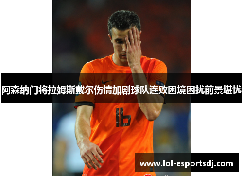 阿森纳门将拉姆斯戴尔伤情加剧球队连败困境困扰前景堪忧