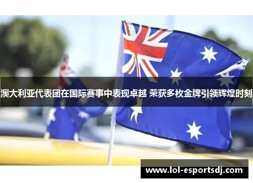 澳大利亚代表团在国际赛事中表现卓越 荣获多枚金牌引领辉煌时刻
