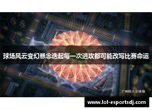 球场风云变幻悬念迭起每一次进攻都可能改写比赛命运