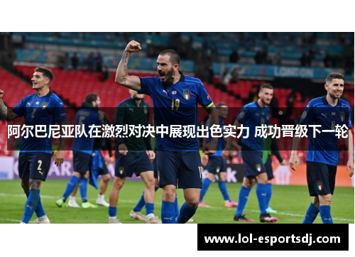 阿尔巴尼亚队在激烈对决中展现出色实力 成功晋级下一轮