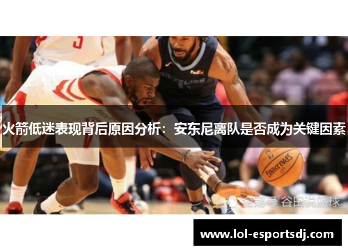 火箭低迷表现背后原因分析：安东尼离队是否成为关键因素
