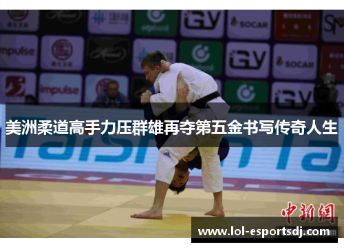 美洲柔道高手力压群雄再夺第五金书写传奇人生