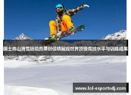 瑞士高山滑雪运动员屡创佳绩展现世界顶级竞技水平与训练成果