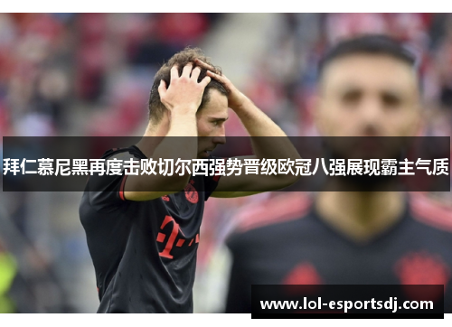 拜仁慕尼黑再度击败切尔西强势晋级欧冠八强展现霸主气质